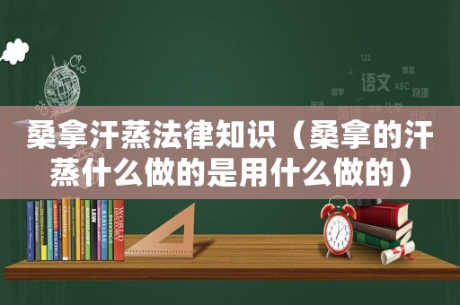 桑拿汗蒸法律知識(shí)（桑拿的汗蒸什么做的是用什么做的）