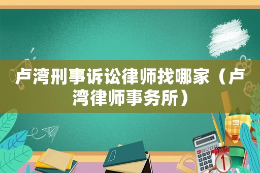 盧灣刑事訴訟律師找哪家（盧灣律師事務(wù)所）