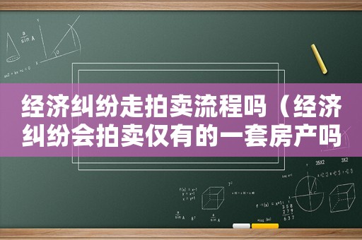經(jīng)濟(jì)糾紛走拍賣(mài)流程嗎（經(jīng)濟(jì)糾紛會(huì)拍賣(mài)僅有的一套房產(chǎn)嗎）