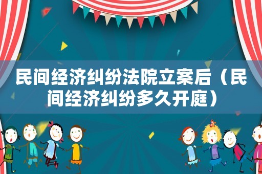民間經(jīng)濟糾紛法院立案后（民間經(jīng)濟糾紛多久開庭）