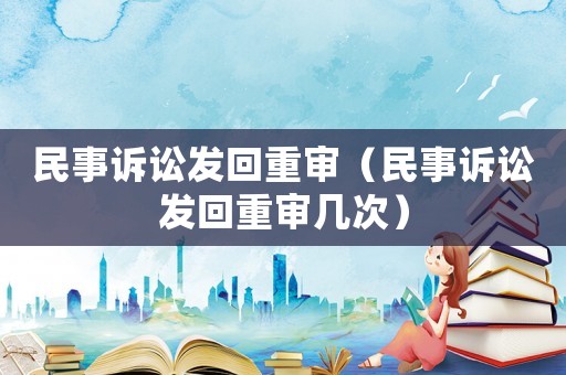 民事訴訟發(fā)回重審（民事訴訟發(fā)回重審幾次）