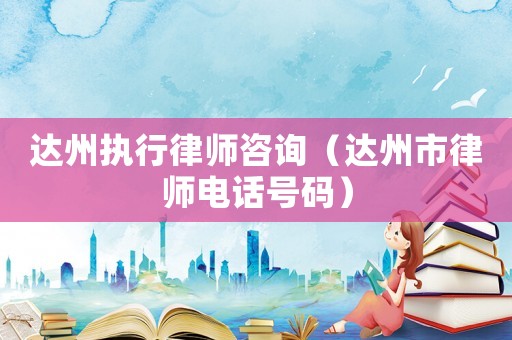 達(dá)州執(zhí)行律師咨詢（達(dá)州市律師電話號碼）