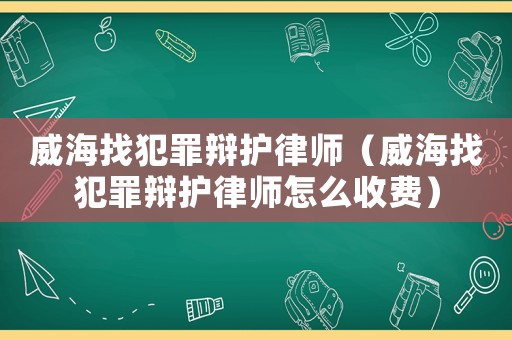 威海找犯罪辯護(hù)律師（威海找犯罪辯護(hù)律師怎么收費(fèi)）