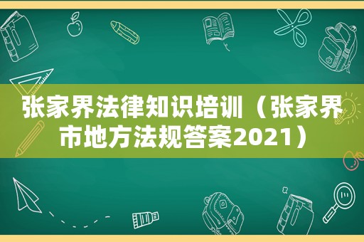張家界法律知識(shí)培訓(xùn)（張家界市地方法規(guī)答案2021）