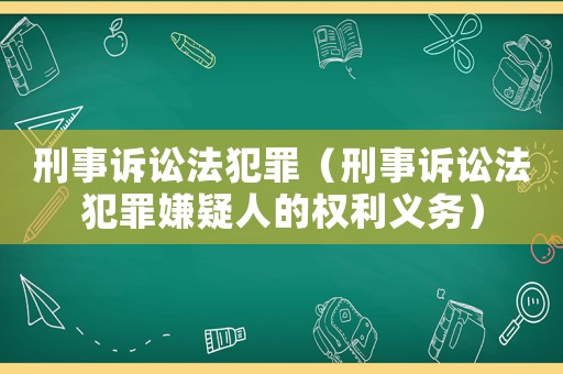 刑事訴訟法犯罪（刑事訴訟法犯罪嫌疑人的權(quán)利義務(wù)）