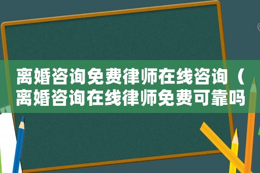 離婚咨詢免費(fèi)律師在線咨詢（離婚咨詢?cè)诰€律師免費(fèi)可靠嗎?）