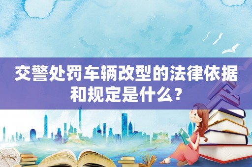 交警處罰車輛改型的法律依據(jù)和規(guī)定是什么？
