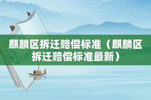 麒麟?yún)^(qū)拆遷賠償標(biāo)準(zhǔn)（麒麟?yún)^(qū)拆遷賠償標(biāo)準(zhǔn)最新）