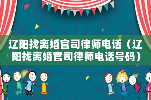 遼陽(yáng)找離婚官司律師電話（遼陽(yáng)找離婚官司律師電話號(hào)碼）