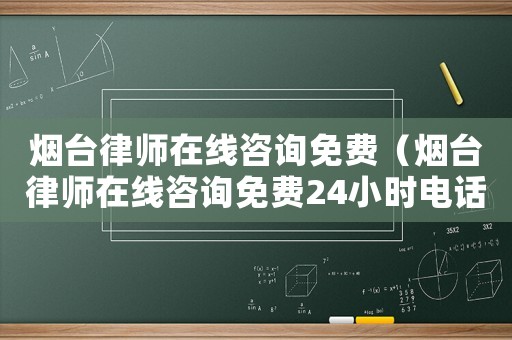 煙臺(tái)律師在線咨詢免費(fèi)（煙臺(tái)律師在線咨詢免費(fèi)24小時(shí)電話）