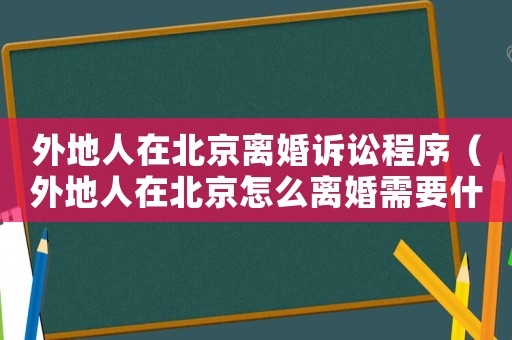 外地人在北京離婚訴訟程序（外地人在北京怎么離婚需要什么手續(xù)）