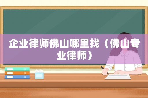 企業(yè)律師佛山哪里找（佛山專業(yè)律師）
