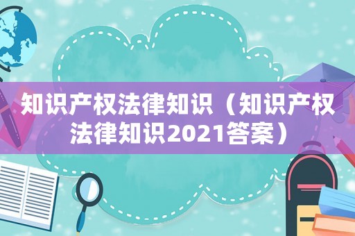 知識(shí)產(chǎn)權(quán)法律知識(shí)（知識(shí)產(chǎn)權(quán)法律知識(shí)2021答案）