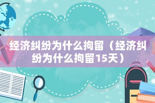 經(jīng)濟(jì)糾紛為什么拘留（經(jīng)濟(jì)糾紛為什么拘留15天）