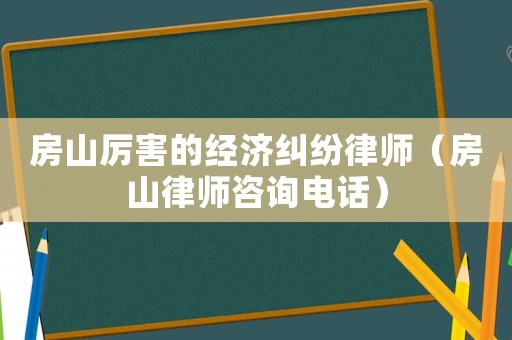 房山厲害的經(jīng)濟糾紛律師（房山律師咨詢電話）