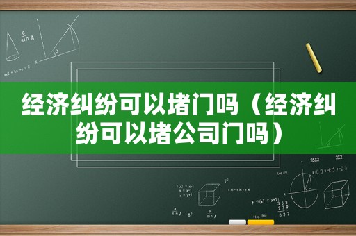 經(jīng)濟(jì)糾紛可以堵門(mén)嗎（經(jīng)濟(jì)糾紛可以堵公司門(mén)嗎）