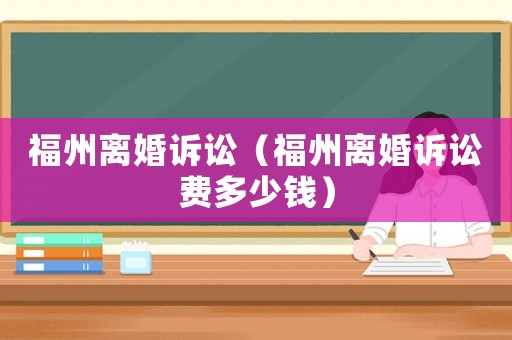 福州離婚訴訟（福州離婚訴訟費(fèi)多少錢）