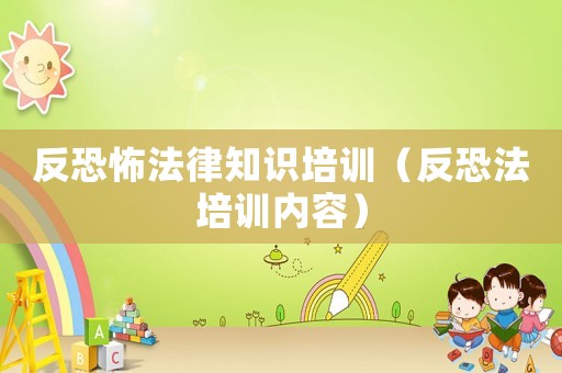反恐怖法律知識培訓(xùn)（反恐法培訓(xùn)內(nèi)容）