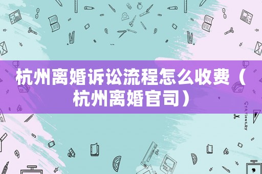 杭州離婚訴訟流程怎么收費（杭州離婚官司）
