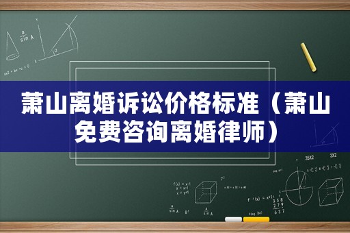 蕭山離婚訴訟價(jià)格標(biāo)準(zhǔn)（蕭山免費(fèi)咨詢離婚律師）