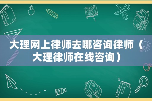 大理網(wǎng)上律師去哪咨詢(xún)律師（大理律師在線(xiàn)咨詢(xún)）