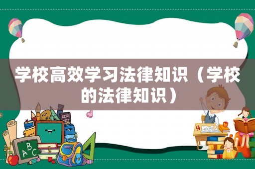 學(xué)校高效學(xué)習(xí)法律知識(shí)（學(xué)校的法律知識(shí)）