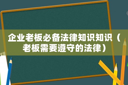 企業(yè)老板必備法律知識知識（老板需要遵守的法律）