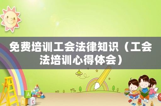 免費(fèi)培訓(xùn)工會(huì)法律知識（工會(huì)法培訓(xùn)心得體會(huì)）