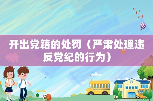開(kāi)出黨籍的處罰（嚴(yán)肅處理違反黨紀(jì)的行為）