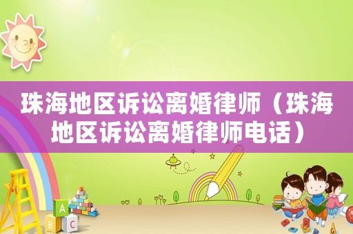 珠海地區(qū)訴訟離婚律師（珠海地區(qū)訴訟離婚律師電話）