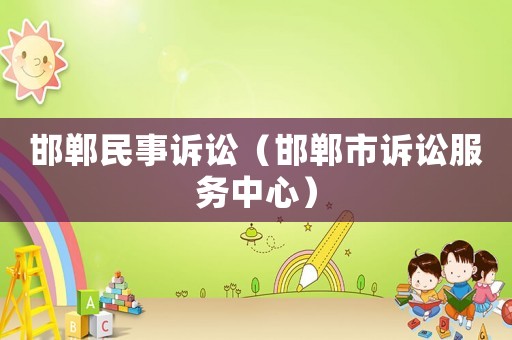 邯鄲民事訴訟（邯鄲市訴訟服務(wù)中心）
