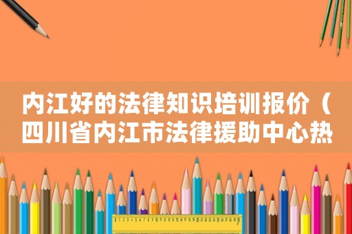 內江好的法律知識培訓報價（四川省內江市法律援助中心熱線）