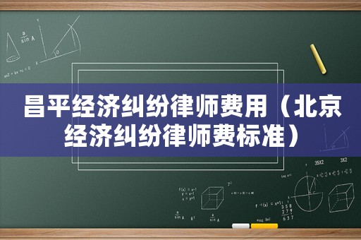 昌平經濟糾紛律師費用（北京經濟糾紛律師費標準）