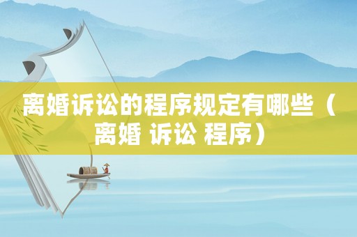 離婚訴訟的程序規(guī)定有哪些（離婚 訴訟 程序）