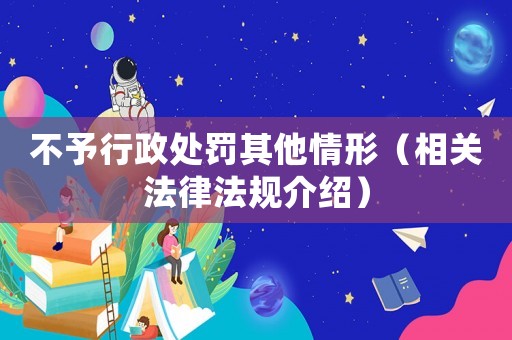 不予行政處罰其他情形（相關(guān)法律法規(guī)介紹）