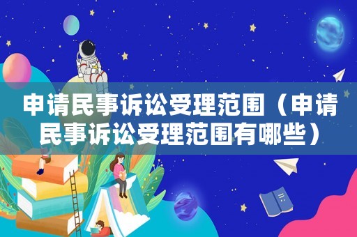 申請(qǐng)民事訴訟受理范圍（申請(qǐng)民事訴訟受理范圍有哪些）