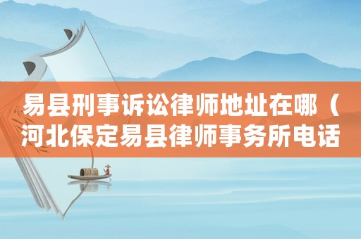 易縣刑事訴訟律師地址在哪（河北保定易縣律師事務(wù)所電話）