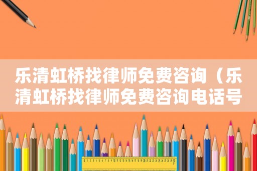 樂清虹橋找律師免費咨詢（樂清虹橋找律師免費咨詢電話號碼）