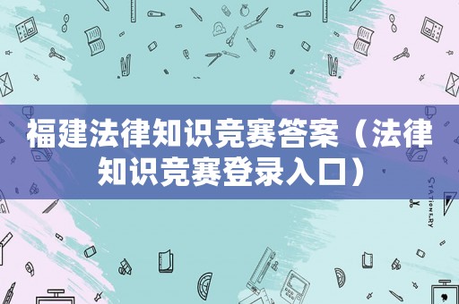 福建法律知識競賽答案（法律知識競賽登錄入口）