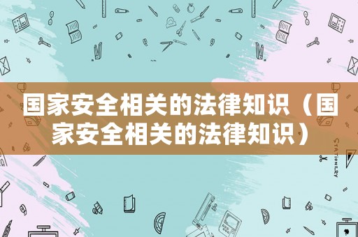 國家安全相關(guān)的法律知識（國家安全相關(guān)的法律知識）