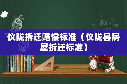 儀隴拆遷賠償標(biāo)準(zhǔn)（儀隴縣房屋拆遷標(biāo)準(zhǔn)）
