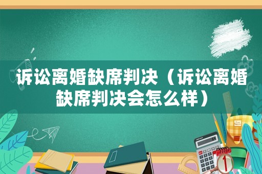 訴訟離婚缺席判決（訴訟離婚缺席判決會(huì)怎么樣）