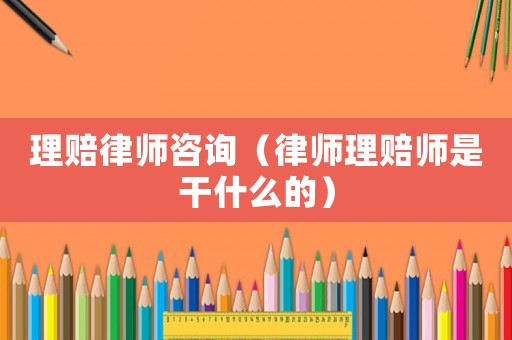 理賠律師咨詢（律師理賠師是干什么的）