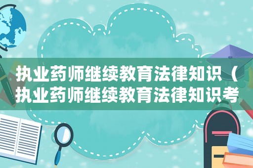 執(zhí)業(yè)藥師繼續(xù)教育法律知識（執(zhí)業(yè)藥師繼續(xù)教育法律知識考試答案）