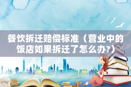 餐飲拆遷賠償標(biāo)準(zhǔn)（營業(yè)中的飯店如果拆遷了怎么辦?）
