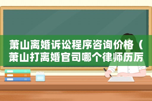 蕭山離婚訴訟程序咨詢價格（蕭山打離婚官司哪個律師歷厲害）