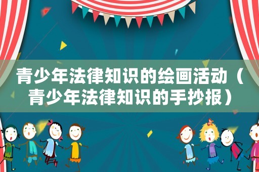 青少年法律知識(shí)的繪畫活動(dòng)（青少年法律知識(shí)的手抄報(bào)）