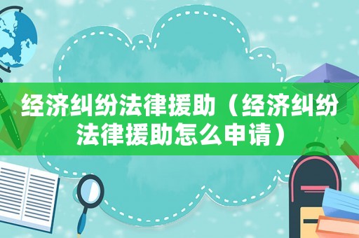 經(jīng)濟(jì)糾紛法律援助（經(jīng)濟(jì)糾紛法律援助怎么申請(qǐng)）