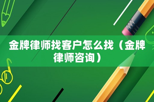 金牌律師找客戶怎么找（金牌律師咨詢）