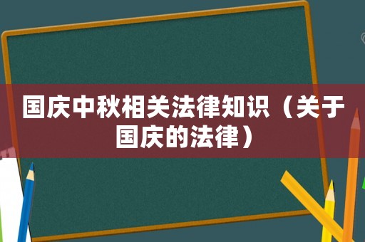 國慶中秋相關(guān)法律知識（關(guān)于國慶的法律）
